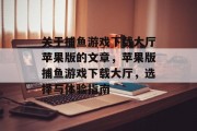 关于捕鱼游戏下载大厅苹果版的文章,苹果版捕鱼游戏下载大厅,选择与体验指南 关于捕鱼游戏下载大厅苹果版的文章,苹果版捕鱼游戏下载大厅,选择与体验指南
