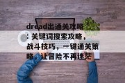 dread出通关攻略: 关键词搜索攻略,战斗技巧,一键通关策略,让冒险不再迷茫 dread出通关攻略: 关键词搜索攻略,战斗技巧,一键通关策略,让冒险不再迷茫