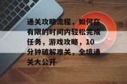 通关攻略流程,如何在有限的时间内轻松完成任务,游戏攻略,10分钟破解难关,全境通关大公开