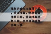 捕鱼游戏虫虫部落下载,重温经典,畅享海洋捕鱼乐趣,重温经典捕鱼乐趣,虫虫部落捕鱼游戏下载 捕鱼游戏虫虫部落下载,重温经典,畅享海洋捕鱼乐趣,重温经典捕鱼乐趣,虫虫部落捕鱼游戏下载
