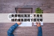 免费畅玩海洋,不用充钱的捕鱼游戏下载攻略 免费畅玩海洋,不用充钱的捕鱼游戏下载攻略