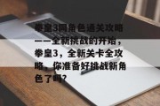 拳皇3同角色通关攻略——全新挑战的开始,拳皇3,全新关卡全攻略,你准备好挑战新角色了吗?