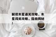 解读木星通关攻略,木星闯关攻略,指南揭秘! 解读木星通关攻略,木星闯关攻略,指南揭秘!
