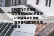 850游戏手机捕鱼,探索移动游戏的新天地,850游戏手机捕鱼,探索移动游戏新天地的旅程 850游戏手机捕鱼,探索移动游戏的新天地,850游戏手机捕鱼,探索移动游戏新天地的旅程