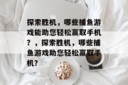 探索胜机,哪些捕鱼游戏能助您轻松赢取手机?,探索胜机,哪些捕鱼游戏助您轻松赢取手机? 探索胜机,哪些捕鱼游戏能助您轻松赢取手机?,探索胜机,哪些捕鱼游戏助您轻松赢取手机?