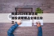 我国2024年清洁能源投资规模占全球三分之一 我国2024年清洁能源投资规模占全球三分之一