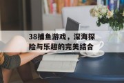 38捕鱼游戏,深海探险与乐趣的完美结合 38捕鱼游戏,深海探险与乐趣的完美结合