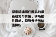探索转场插件网站的最新趋势与价值,转场插件网站,趋势分析与价值探析 探索转场插件网站的最新趋势与价值,转场插件网站,趋势分析与价值探析