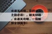 水通关攻略,你的通关之路必读!,破关秘籍,水通关攻略,一指解锁全部关卡! 水通关攻略,你的通关之路必读!,破关秘籍,水通关攻略,一指解锁全部关卡!