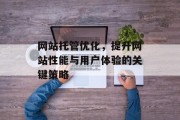 网站托管优化,提升网站性能与用户体验的关键策略 网站托管优化,提升网站性能与用户体验的关键策略