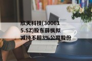 欣天科技(300615.SZ)股东薛枫拟减持不超3%公司股份