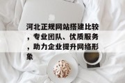 河北正规网站搭建比较,专业团队、优质服务,助力企业提升网络形象 河北正规网站搭建比较,专业团队、优质服务,助力企业提升网络形象