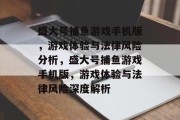 盛大号捕鱼游戏手机版,游戏体验与法律风险分析,盛大号捕鱼游戏手机版,游戏体验与法律风险深度解析 盛大号捕鱼游戏手机版,游戏体验与法律风险分析,盛大号捕鱼游戏手机版,游戏体验与法律风险深度解析