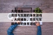 大网捕鱼——一项充满竞技与乐趣的体育游戏,大网捕鱼,竞技与乐趣并存的体育游戏 大网捕鱼——一项充满竞技与乐趣的体育游戏,大网捕鱼,竞技与乐趣并存的体育游戏
