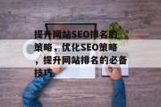 提升网站SEO排名的策略,优化SEO策略,提升网站排名的必备技巧 提升网站SEO排名的策略,优化SEO策略,提升网站排名的必备技巧