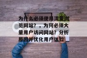 为什么必须使用流量浏览网站?,为何必须大量用户访问网站?分析原因并优化用户体验 为什么必须使用流量浏览网站?,为何必须大量用户访问网站?分析原因并优化用户体验