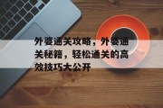 外婆通关攻略,外婆通关秘籍,轻松通关的高效技巧大公开 外婆通关攻略,外婆通关秘籍,轻松通关的高效技巧大公开