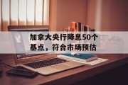 加拿大央行降息50个基点,符合市场预估 加拿大央行降息50个基点,符合市场预估