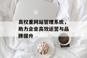 高权重网站管理系统,助力企业高效运营与品牌提升 高权重网站管理系统,助力企业高效运营与品牌提升