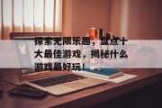 探索无限乐趣,盘点十大最佳游戏,揭秘什么游戏最好玩! 探索无限乐趣,盘点十大最佳游戏,揭秘什么游戏最好玩!