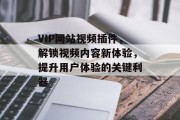 VIP网站视频插件，解锁视频内容新体验，提升用户体验的关键利器