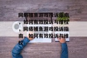 网络捕鱼游戏投诉指南，如何有效投诉与维权，网络捕鱼游戏投诉指南，如何有效投诉与维权