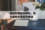 揭秘剪辑插件网站,助力视频剪辑高效便捷 揭秘剪辑插件网站,助力视频剪辑高效便捷