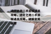进化之地二手游版通关攻略,进化之地二手游版通关攻略,破解全关秘籍 进化之地二手游版通关攻略,进化之地二手游版通关攻略,破解全关秘籍