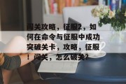 闯关攻略,征服2,如何在命令与征服中成功突破关卡,攻略,征服!闯关,怎么破关? 闯关攻略,征服2,如何在命令与征服中成功突破关卡,攻略,征服!闯关,怎么破关?