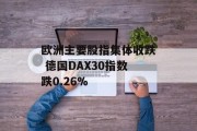 欧洲主要股指集体收跌 德国DAX30指数跌0.26% 欧洲主要股指集体收跌 德国DAX30指数跌0.26%