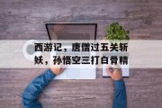 西游记,唐僧过五关斩妖,孙悟空三打白骨精