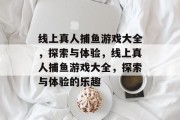 线上真人捕鱼游戏大全,探索与体验,线上真人捕鱼游戏大全,探索与体验的乐趣 线上真人捕鱼游戏大全,探索与体验,线上真人捕鱼游戏大全,探索与体验的乐趣