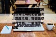 游戏攻略,突破无尽游戏世界之境的必备指南,深度攻略,突破无尽游戏世界,一触即发的秘密! 游戏攻略,突破无尽游戏世界之境的必备指南,深度攻略,突破无尽游戏世界,一触即发的秘密!