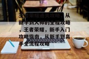 王者荣耀通关攻略,从新手到大师的全程攻略,王者荣耀,新手入门攻略指南,从新手到高手全流程攻略