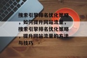 搜索引擎排名优化策略,如何提升网站流量,搜索引擎排名优化策略,提升网站流量的方法与技巧 搜索引擎排名优化策略,如何提升网站流量,搜索引擎排名优化策略,提升网站流量的方法与技巧