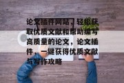 论文插件网站,轻松获取优质文献和帮助编写高质量的论文,论文插件,一键获得优质文献与写作攻略 论文插件网站,轻松获取优质文献和帮助编写高质量的论文,论文插件,一键获得优质文献与写作攻略