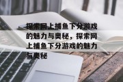 探索网上捕鱼下分游戏的魅力与奥秘,探索网上捕鱼下分游戏的魅力与奥秘 探索网上捕鱼下分游戏的魅力与奥秘,探索网上捕鱼下分游戏的魅力与奥秘