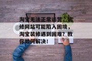 淘宝无法正常运营,装修网站可能陷入困境,淘宝装修遇到困难?教你如何解决! 淘宝无法正常运营,装修网站可能陷入困境,淘宝装修遇到困难?教你如何解决!