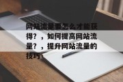 网站流量要怎么才能获得?,如何提高网站流量?,提升网站流量的技巧 网站流量要怎么才能获得?,如何提高网站流量?,提升网站流量的技巧