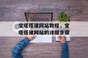 宝塔搭建网站教程,宝塔搭建网站的详细步骤 宝塔搭建网站教程,宝塔搭建网站的详细步骤