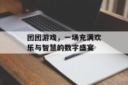 团团游戏,一场充满欢乐与智慧的数字盛宴 团团游戏,一场充满欢乐与智慧的数字盛宴