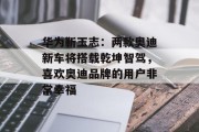 华为靳玉志:两款奥迪新车将搭载乾坤智驾,喜欢奥迪品牌的用户非常幸福 华为靳玉志:两款奥迪新车将搭载乾坤智驾,喜欢奥迪品牌的用户非常幸福