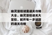 幽灵潜艇谜案通关攻略大全,幽灵潜艇通关大冒险,解开每一步谜题的通关攻略