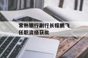 常熟银行副行长程鹏飞任职资格获批 常熟银行副行长程鹏飞任职资格获批