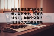 天天爱捕鱼游戏账号注册,如何安全、合法地进行?,如何安全合法地进行天天爱捕鱼游戏账号注册? 天天爱捕鱼游戏账号注册,如何安全、合法地进行?,如何安全合法地进行天天爱捕鱼游戏账号注册?