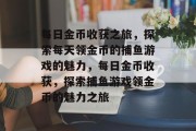 每日金币收获之旅,探索每天领金币的捕鱼游戏的魅力,每日金币收获,探索捕鱼游戏领金币的魅力之旅 每日金币收获之旅,探索每天领金币的捕鱼游戏的魅力,每日金币收获,探索捕鱼游戏领金币的魅力之旅