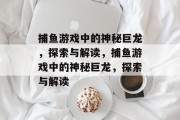 捕鱼游戏中的神秘巨龙,探索与解读,捕鱼游戏中的神秘巨龙,探索与解读 捕鱼游戏中的神秘巨龙,探索与解读,捕鱼游戏中的神秘巨龙,探索与解读