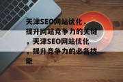 天津SEO网站优化,提升网站竞争力的关键,天津SEO网站优化,提升竞争力的必备技能 天津SEO网站优化,提升网站竞争力的关键,天津SEO网站优化,提升竞争力的必备技能