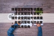 提升企业网站外链质量,优化关键词与策略,提升企业网站外链质量,关键词策略与优化策略的实用指南 提升企业网站外链质量,优化关键词与策略,提升企业网站外链质量,关键词策略与优化策略的实用指南
