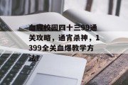 血腥校园四十三99通关攻略,通宵杀神,1399全关血爆教学方法!